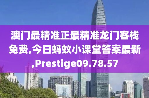澳門(mén)最精準(zhǔn)正最精準(zhǔn)龍門(mén)客棧免費(fèi),今日螞蟻小課堂答案最新,Prestige09.78.57