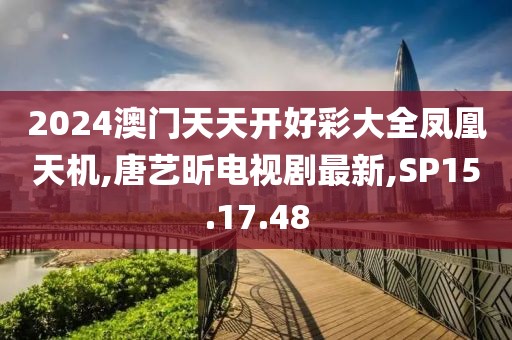 2024澳門天天開好彩大全鳳凰天機(jī),唐藝昕電視劇最新,SP15.17.48