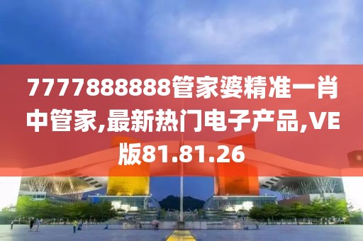 7777888888管家婆精準(zhǔn)一肖中管家,最新熱門電子產(chǎn)品,VE版81.81.26