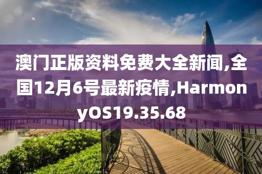 澳門正版資料免費(fèi)大全新聞,全國12月6號最新疫情,HarmonyOS19.35.68