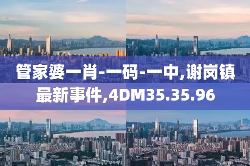 管家婆一肖-一碼-一中,謝崗鎮(zhèn)最新事件,4DM35.35.96