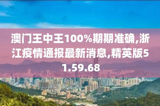澳門王中王100%期期準(zhǔn)確,浙江疫情通報(bào)最新消息,精英版51.59.68