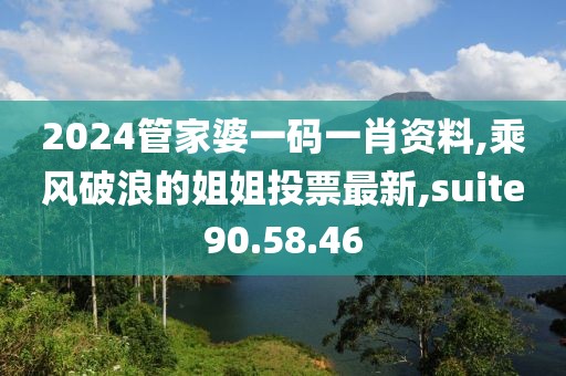2024管家婆一碼一肖資料,乘風(fēng)破浪的姐姐投票最新,suite90.58.46