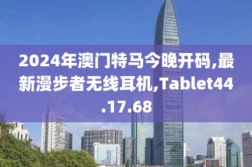 2024年澳門特馬今晚開碼,最新漫步者無(wú)線耳機(jī),Tablet44.17.68