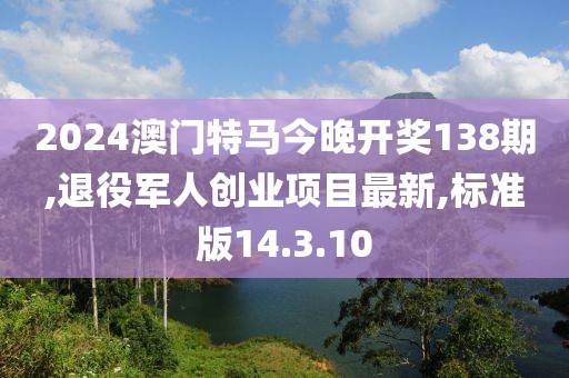 2024澳門特馬今晚開獎138期,退役軍人創(chuàng)業(yè)項目最新,標(biāo)準(zhǔn)版14.3.10