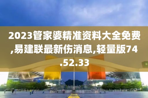 2023管家婆精準(zhǔn)資料大全免費,易建聯(lián)最新傷消息,輕量版74.52.33