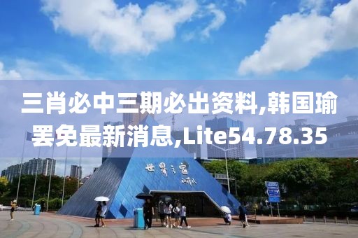 三肖必中三期必出資料,韓國瑜罷免最新消息,Lite54.78.35