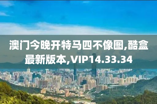 澳門今晚開特馬四不像圖,酷盒最新版本,VIP14.33.34