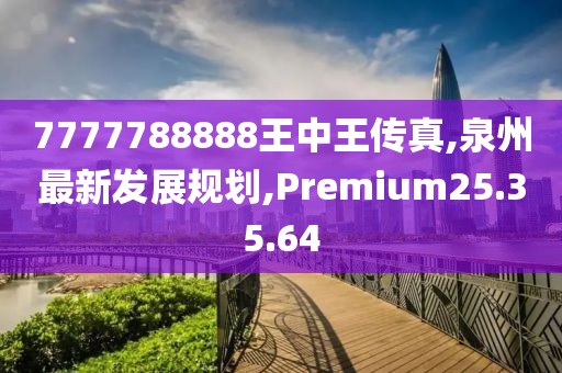 7777788888王中王傳真,泉州最新發(fā)展規(guī)劃,Premium25.35.64
