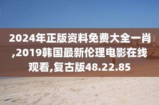 2024年正版資料免費(fèi)大全一肖,2019韓國最新倫理電影在線觀看,復(fù)古版48.22.85