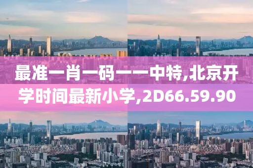 最準(zhǔn)一肖一碼一一中特,北京開學(xué)時間最新小學(xué),2D66.59.90