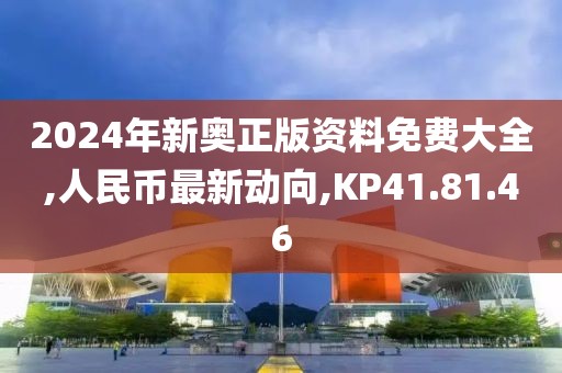 2024年新奧正版資料免費大全,人民幣最新動向,KP41.81.46