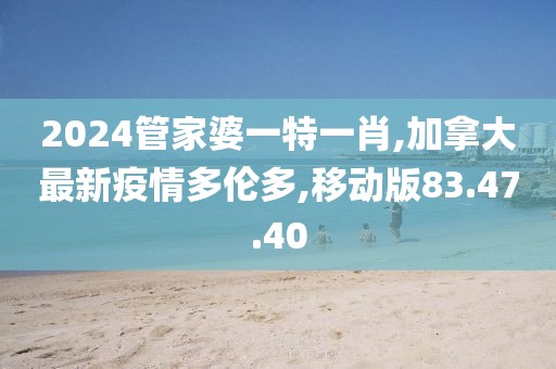 2024管家婆一特一肖,加拿大最新疫情多倫多,移動(dòng)版83.47.40