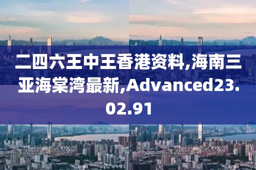二四六王中王香港資料,海南三亞海棠灣最新,Advanced23.02.91