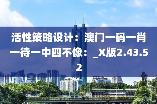 活性策略設計：澳門一碼一肖一待一中四不像：_X版2.43.52