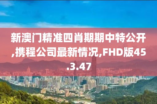 新澳門精準(zhǔn)四肖期期中特公開,攜程公司最新情況,FHD版45.3.47