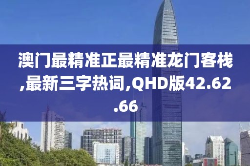 澳門最精準(zhǔn)正最精準(zhǔn)龍門客棧,最新三字熱詞,QHD版42.62.66