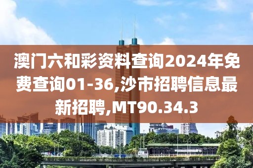 澳門六和彩資料查詢2024年免費查詢01-36,沙市招聘信息最新招聘,MT90.34.3