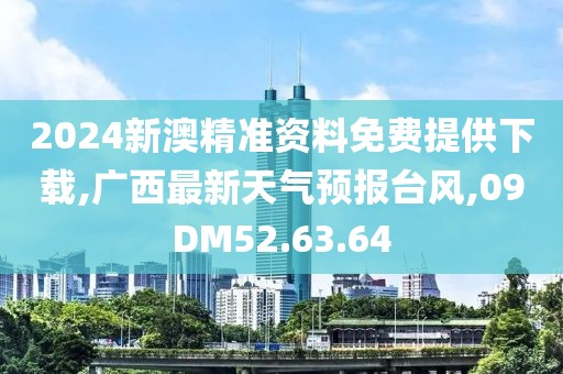 2024新澳精準(zhǔn)資料免費(fèi)提供下載,廣西最新天氣預(yù)報(bào)臺(tái)風(fēng),09DM52.63.64