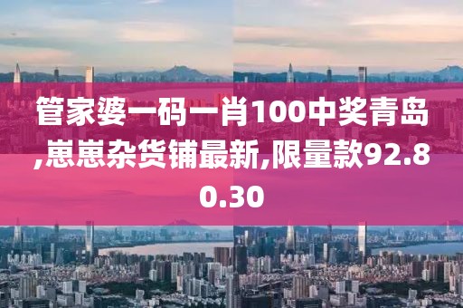 管家婆一碼一肖100中獎青島,崽崽雜貨鋪最新,限量款92.80.30