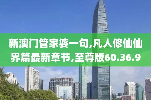 新澳門(mén)管家婆一句,凡人修仙仙界篇最新章節(jié),至尊版60.36.90