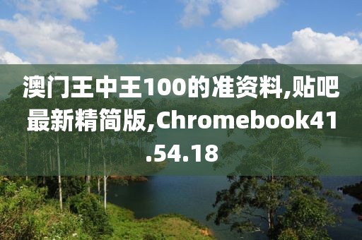 澳門王中王100的準(zhǔn)資料,貼吧最新精簡版,Chromebook41.54.18