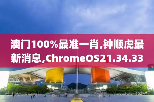 澳門100%最準(zhǔn)一肖,鐘順虎最新消息,ChromeOS21.34.33