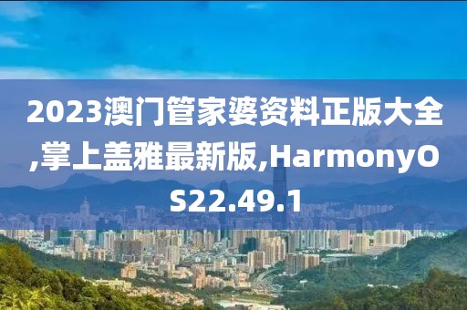 2023澳門管家婆資料正版大全,掌上蓋雅最新版,HarmonyOS22.49.1
