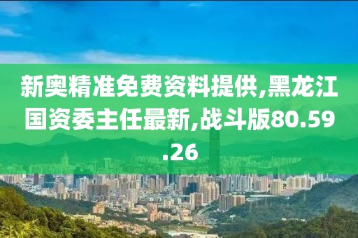 新奧精準(zhǔn)免費(fèi)資料提供,黑龍江國(guó)資委主任最新,戰(zhàn)斗版80.59.26