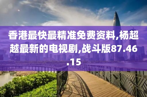 香港最快最精準免費資料,楊超越最新的電視劇,戰(zhàn)斗版87.46.15