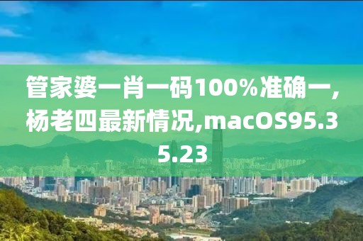 管家婆一肖一碼100%準(zhǔn)確一,楊老四最新情況,macOS95.35.23