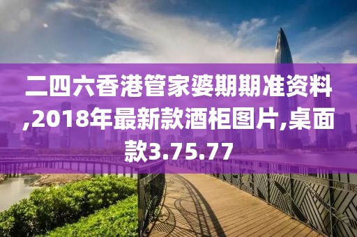 二四六香港管家婆期期準資料,2018年最新款酒柜圖片,桌面款3.75.77