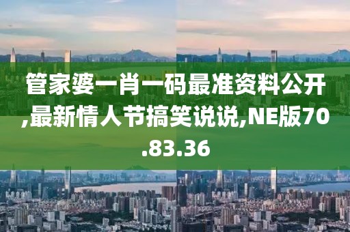 管家婆一肖一碼最準(zhǔn)資料公開(kāi),最新情人節(jié)搞笑說(shuō)說(shuō),NE版70.83.36
