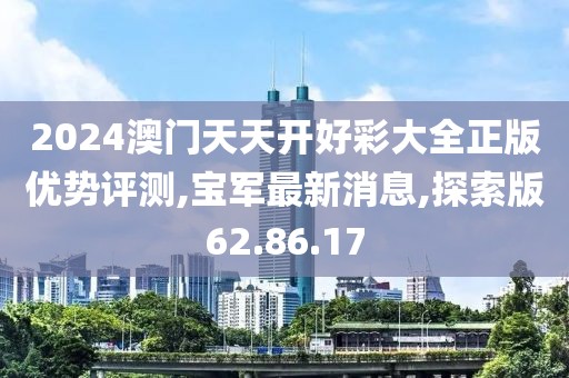 2024澳門天天開好彩大全正版優(yōu)勢評測,寶軍最新消息,探索版62.86.17