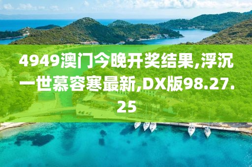 4949澳門今晚開獎結(jié)果,浮沉一世慕容寒最新,DX版98.27.25