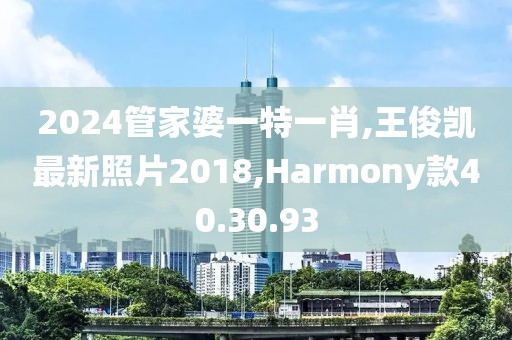 2024管家婆一特一肖,王俊凱最新照片2018,Harmony款40.30.93