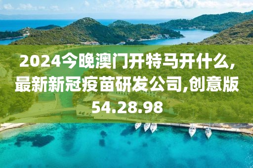 2024今晚澳門開特馬開什么,最新新冠疫苗研發(fā)公司,創(chuàng)意版54.28.98