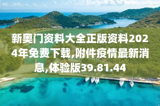 新奧門資料大全正版資料2024年免費下載,附件疫情最新消息,體驗版39.81.44
