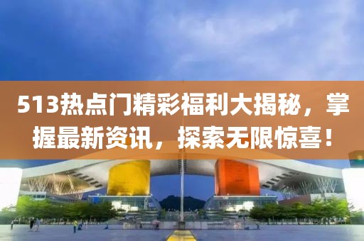 513熱點門精彩福利大揭秘，掌握最新資訊，探索無限驚喜！