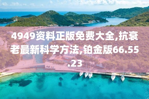 4949資料正版免費(fèi)大全,抗衰老最新科學(xué)方法,鉑金版66.55.23