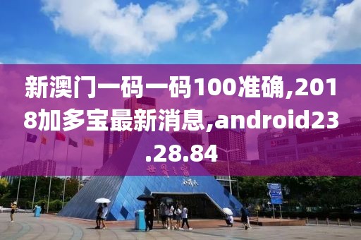 新澳門一碼一碼100準(zhǔn)確,2018加多寶最新消息,android23.28.84