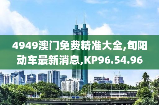 4949澳門免費精準大全,旬陽動車最新消息,KP96.54.96