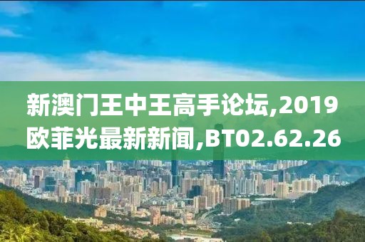 新澳門(mén)王中王高手論壇,2019歐菲光最新新聞,BT02.62.26