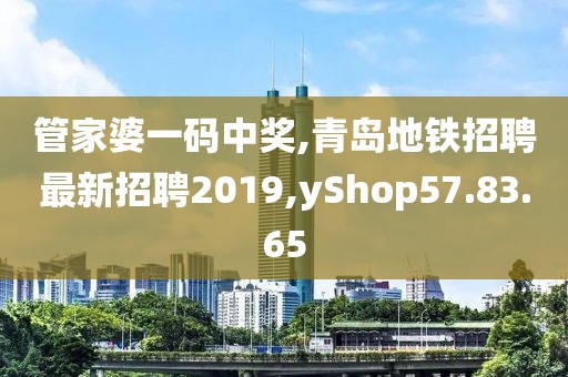 管家婆一碼中獎,青島地鐵招聘最新招聘2019,yShop57.83.65