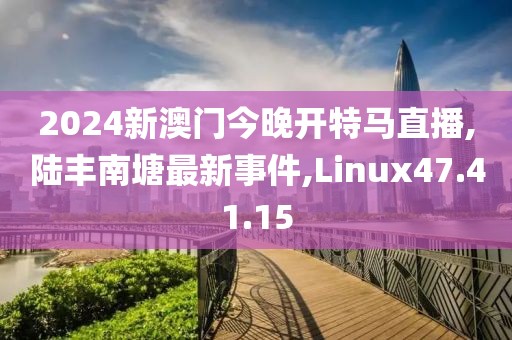 2024新澳門今晚開特馬直播,陸豐南塘最新事件,Linux47.41.15