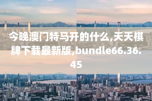 今晚澳門特馬開(kāi)的什么,天天棋牌下載最新版,bundle66.36.45