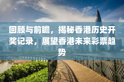 回顧與前瞻，揭秘香港歷史開(kāi)獎(jiǎng)記錄，展望香港未來(lái)彩票趨勢(shì)