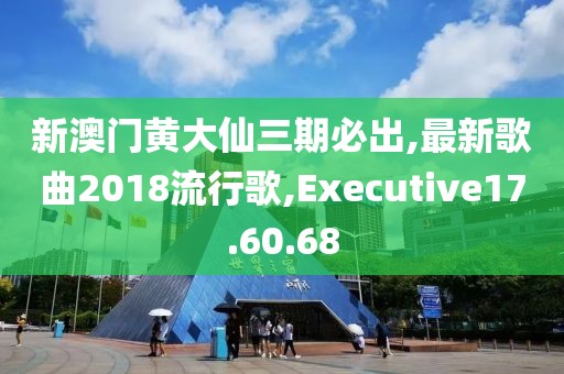 新澳門黃大仙三期必出,最新歌曲2018流行歌,Executive17.60.68