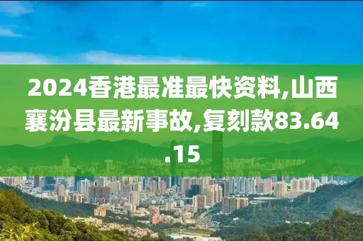 2024香港最準(zhǔn)最快資料,山西襄汾縣最新事故,復(fù)刻款83.64.15