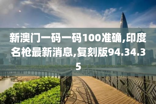新澳門一碼一碼100準確,印度名槍最新消息,復刻版94.34.35